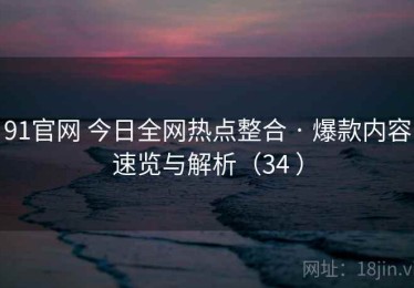 91官网 今日全网热点整合 · 爆款内容速览与解析（34 ）