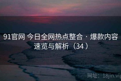 91官网 今日全网热点整合 · 爆款内容速览与解析（34 ）