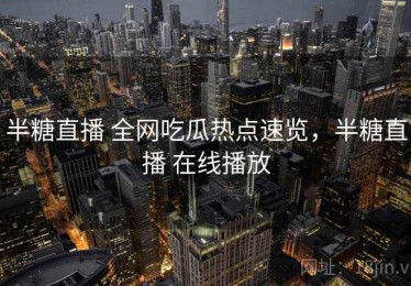 半糖直播 全网吃瓜热点速览，半糖直播 在线播放