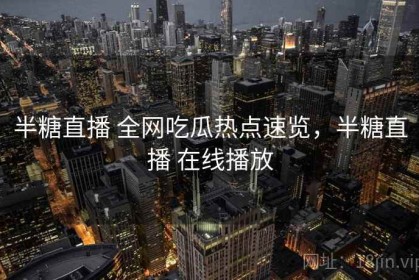 半糖直播 全网吃瓜热点速览，半糖直播 在线播放
