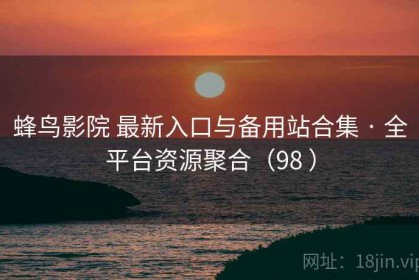 蜂鸟影院 最新入口与备用站合集 · 全平台资源聚合（98 ）