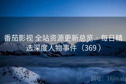 番茄影视 全站资源更新总览 · 每日精选深度人物事件（369 ）