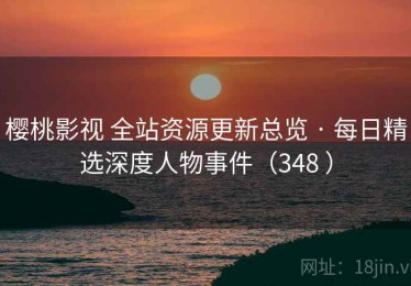 樱桃影视 全站资源更新总览 · 每日精选深度人物事件（348 ）