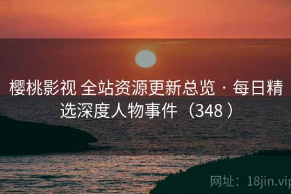樱桃影视 全站资源更新总览 · 每日精选深度人物事件（348 ）