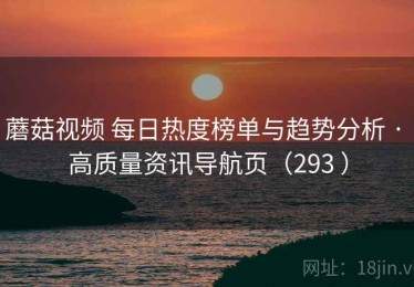 蘑菇视频 每日热度榜单与趋势分析 · 高质量资讯导航页（293 ）