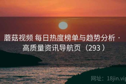 蘑菇视频 每日热度榜单与趋势分析 · 高质量资讯导航页（293 ）