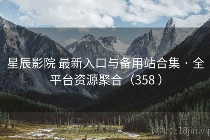 星辰影院 最新入口与备用站合集 · 全平台资源聚合（358 ）