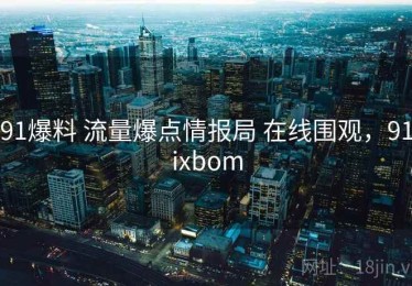 91爆料 流量爆点情报局 在线围观，91ixbom