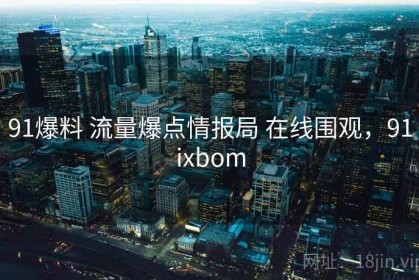 91爆料 流量爆点情报局 在线围观，91ixbom