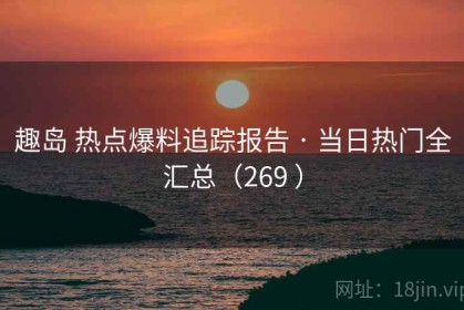 趣岛 热点爆料追踪报告 · 当日热门全汇总（269 ）