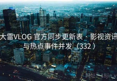 大雷VLOG 官方同步更新表 · 影视资讯与热点事件并发（332 ）