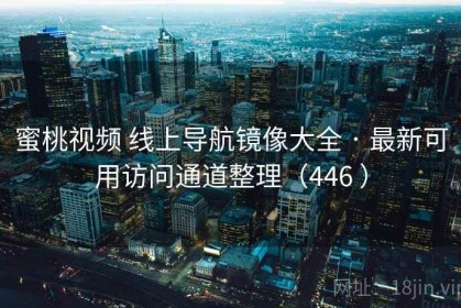 蜜桃视频 线上导航镜像大全 · 最新可用访问通道整理（446 ）