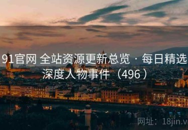 91官网 全站资源更新总览 · 每日精选深度人物事件（496 ）