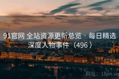 91官网 全站资源更新总览 · 每日精选深度人物事件（496 ）