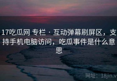 17吃瓜网 专栏 · 互动弹幕刷屏区，支持手机电脑访问，吃瓜事件是什么意思