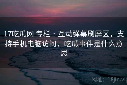 17吃瓜网 专栏 · 互动弹幕刷屏区，支持手机电脑访问，吃瓜事件是什么意思