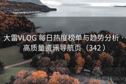大雷VLOG 每日热度榜单与趋势分析 · 高质量资讯导航页（342 ）