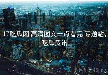 17吃瓜网 高清图文一点看完 专题站，吃瓜资讯