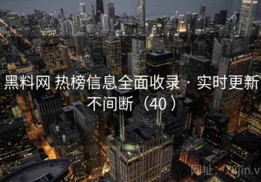 黑料网 热榜信息全面收录 · 实时更新不间断（40 ）