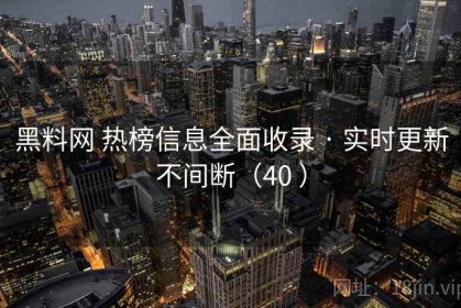 黑料网 热榜信息全面收录 · 实时更新不间断（40 ）