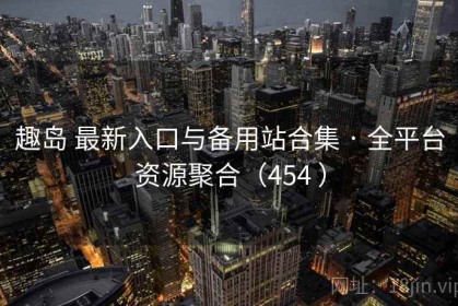 趣岛 最新入口与备用站合集 · 全平台资源聚合（454 ）