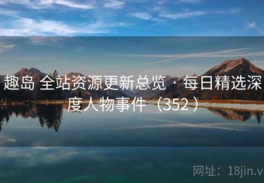 趣岛 全站资源更新总览 · 每日精选深度人物事件（352 ）