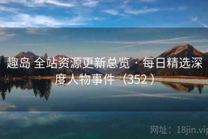 趣岛 全站资源更新总览 · 每日精选深度人物事件（352 ）