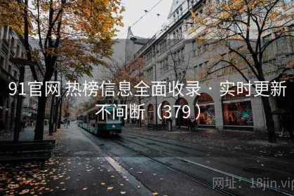 91官网 热榜信息全面收录 · 实时更新不间断（379 ）
