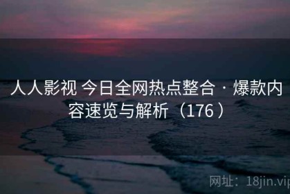 人人影视 今日全网热点整合 · 爆款内容速览与解析（176 ）
