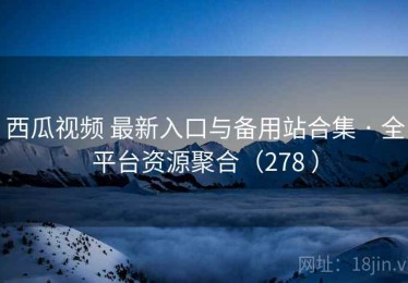 西瓜视频 最新入口与备用站合集 · 全平台资源聚合（278 ）