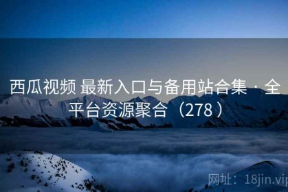 西瓜视频 最新入口与备用站合集 · 全平台资源聚合（278 ）