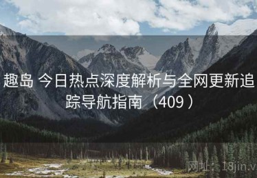 趣岛 今日热点深度解析与全网更新追踪导航指南（409 ）