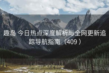趣岛 今日热点深度解析与全网更新追踪导航指南（409 ）