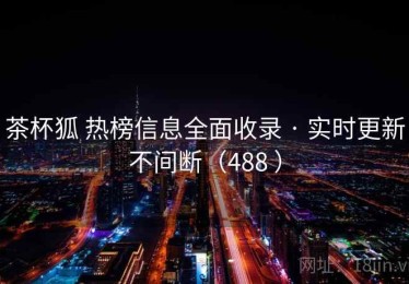 茶杯狐 热榜信息全面收录 · 实时更新不间断（488 ）