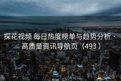 探花视频 每日热度榜单与趋势分析 · 高质量资讯导航页（493 ）