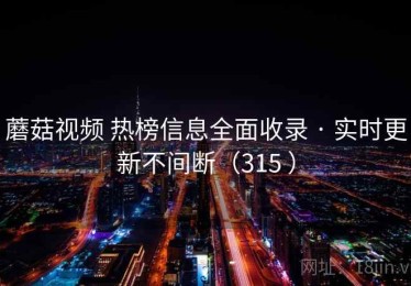 蘑菇视频 热榜信息全面收录 · 实时更新不间断（315 ）