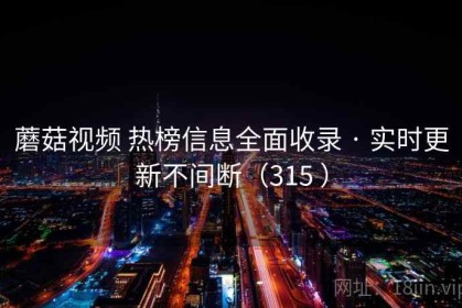 蘑菇视频 热榜信息全面收录 · 实时更新不间断（315 ）