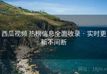 西瓜视频 热榜信息全面收录 · 实时更新不间断