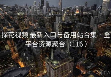 探花视频 最新入口与备用站合集 · 全平台资源聚合（116 ）