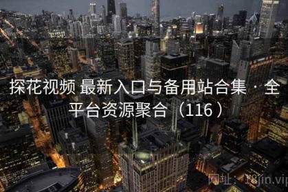 探花视频 最新入口与备用站合集 · 全平台资源聚合（116 ）
