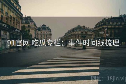 91官网 吃瓜专栏：事件时间线梳理