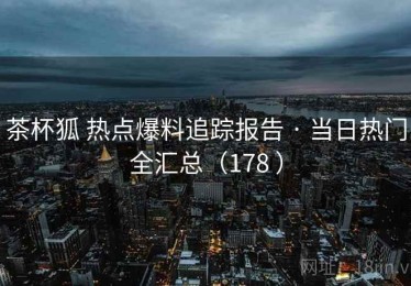茶杯狐 热点爆料追踪报告 · 当日热门全汇总（178 ）