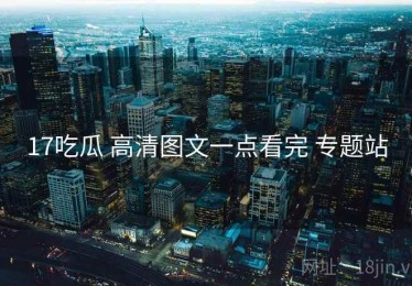 17吃瓜 高清图文一点看完 专题站