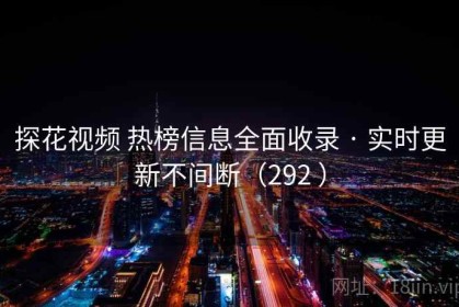 探花视频 热榜信息全面收录 · 实时更新不间断（292 ）