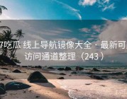 17吃瓜 线上导航镜像大全 · 最新可用访问通道整理（243 ）
