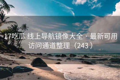 17吃瓜 线上导航镜像大全 · 最新可用访问通道整理（243 ）