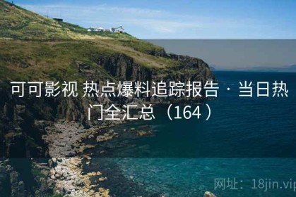 可可影视 热点爆料追踪报告 · 当日热门全汇总（164 ）