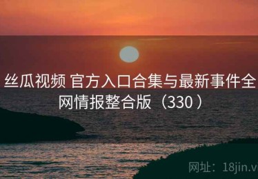 丝瓜视频 官方入口合集与最新事件全网情报整合版（330 ）