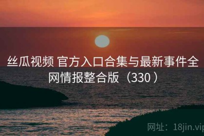 丝瓜视频 官方入口合集与最新事件全网情报整合版（330 ）