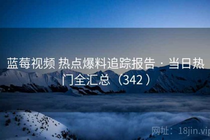 蓝莓视频 热点爆料追踪报告 · 当日热门全汇总（342 ）